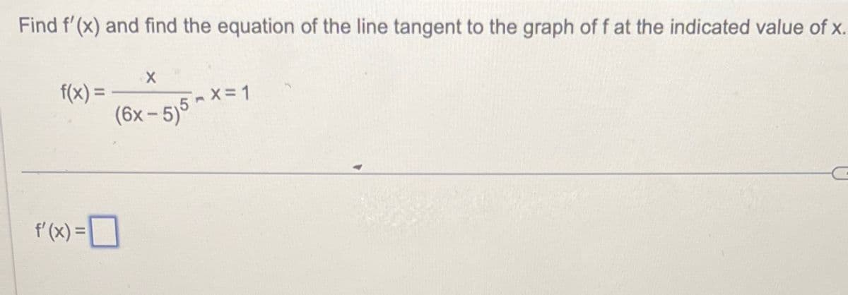 Find f'(x) and find the equation of the line tangent to the graph of f at the indicated value of x.
f(x) =
f'(x) =
X
(6x-5)5
n
X = 1
C