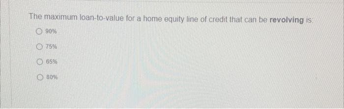 The maximum loan-to-value for a home equity line of credit that can be revolving is:
90%
75%
65%
80%