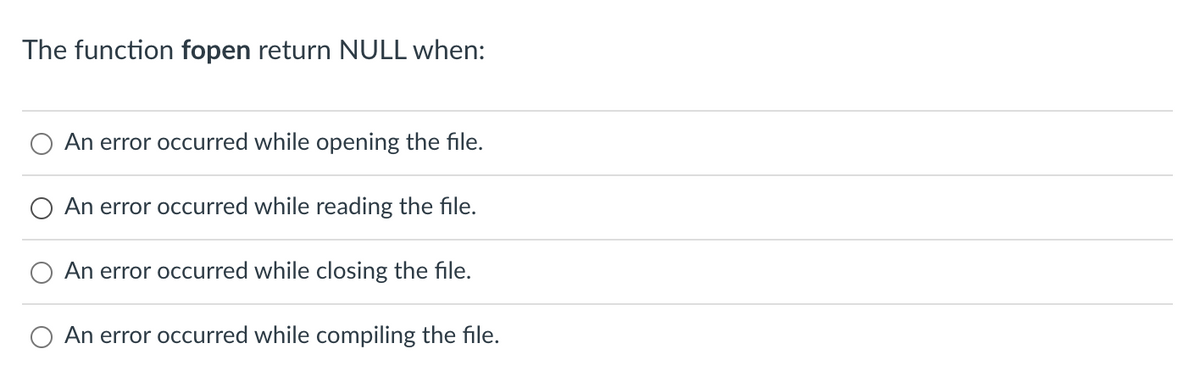 The function fopen return NULL when:
An error occurred while opening the file.
An error occurred while reading the file.
An error occurred while closing the file.
An error occurred while compiling the file.