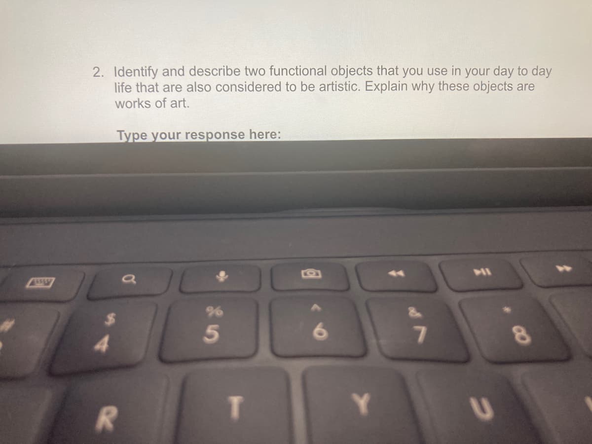 2. Identify and describe two functional objects that you use in your day to day
life that are also considered to be artistic. Explain why these objects are
works of art.
Type your response here:
ASAN
%
8.
R.
T.
