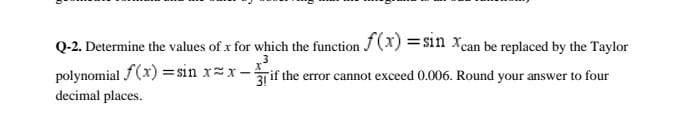 Q-2. Determine the values of x for which the function J (X) =$in Xcan be replaced by the Taylor
13
polynomial f(x) = sin xx -if the error cannot exceed 0.006. Round your answer to four
decimal places.
