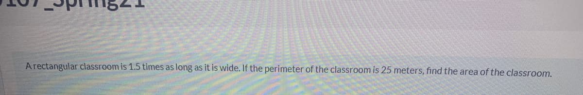 A rectangular classroom is 1.5 times as long as it is wide. If the perimeter of the classroom is 25 meters, find the area of the classroom.
