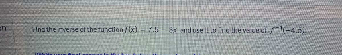 Find the inverse of the function f(x) = 7.5 – 3x and use it to find the value of f(-4,5).
uc
