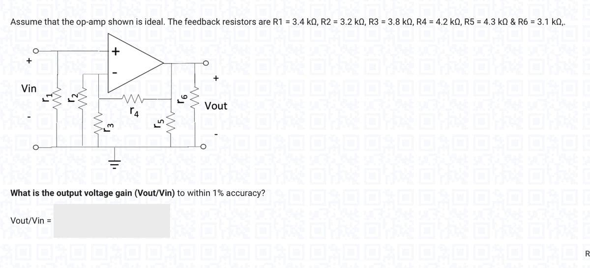 Assume that the op-amp shown is ideal. The feedback resistors are R1 = 3.4kQ, R2 = 3.2kQ, R3 = 3.8kQ, R4 = 4.2kQ, R5 = 4.3kQ & R6 = 3.1kQ,.
+
O
Vin
+
Vout/Vin =
w
r3
(1₁
4
r5
m
9
m
O
+
Vout
What is the output voltage gain (Vout/Vin) to within 1% accuracy?
6-67
R