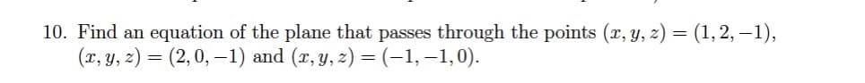 10. Find an equation of the plane that passes through the points (x, y, z) = (1, 2, -1),
(x, y, z) = (2, 0, -1) and (x, y, z) = (–1, −1,0).