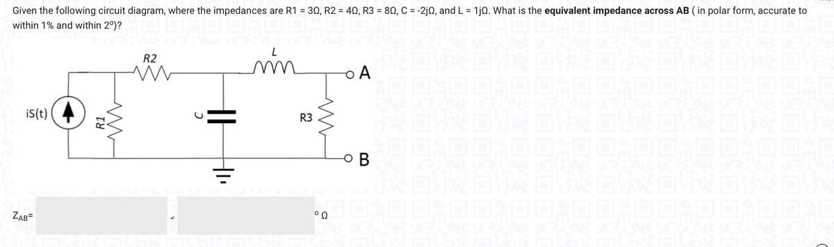 Given the following circuit diagram, where the impedances are R1 = 30, R2 = 40, R3 = 80, C = -2j0, and L = 1jQ. What is the equivalent impedance across AB (in polar form, accurate to
within 1% and within 2º)?
im
is(t)
ZAB=
R1
M
R2
M
R3
M
°Q
O A
ов