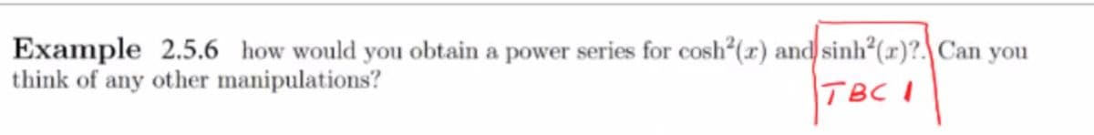 Example 2.5.6 how would you obtain a power series for cosh²(x) and sinh²(r)?. Can you
think of any other manipulations?
TBC 1