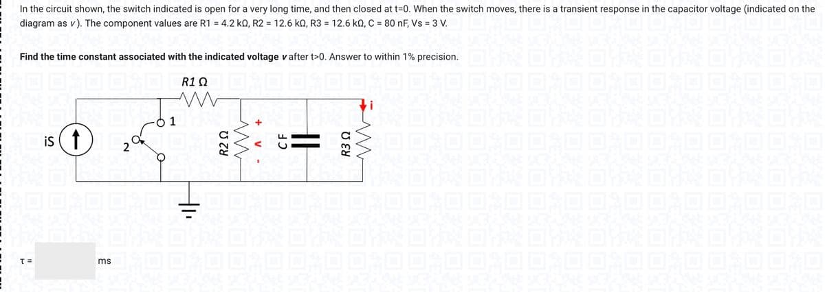 In the circuit shown, the switch indicated is open for a very long time, and then closed at t=0. When the switch moves, there is a transient response in the capacitor voltage (indicated on the
diagram as v). The component values are R1 = 4.2 k0, R2 = 12.6 kQ, R3 = 12.6 kQ, C = 80 nF, Vs = 3 V.
Find the time constant associated with the indicated voltage v after t>0. Answer to within 1% precision.
R1 Ω
ww
T =
is ↑
ms
20
O
1
R2 Ω
m
+ V
-
CF
R3 Ω
M
Foxe