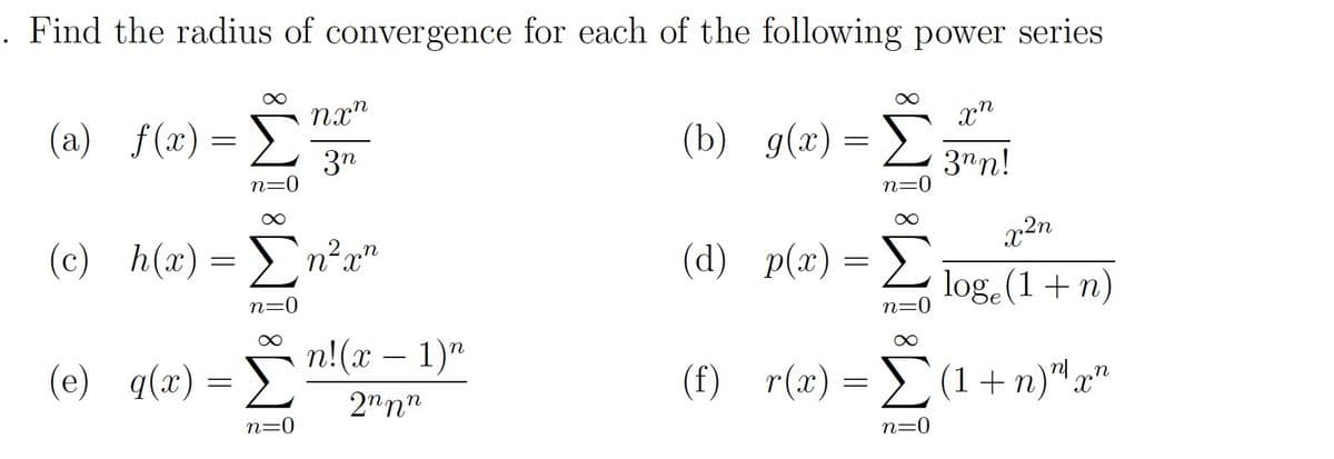 . Find the radius of convergence for each of the following power series
xn
3nn!
f(x) = Σ
=
n=0
(a) f(x)
(c) h(x)
h(x) = Eng"
n=0
q(x) = Σ
n=0
nxn
3η
(e) q(2)
n!(x − 1)η
2"nn
(b) g(x)
=
α
Σ
n=0
2η
loge(1 + n)
(f)r(x) = Σ(1+n)"an
(d) p(x) = Σ
=
n=0
n=0