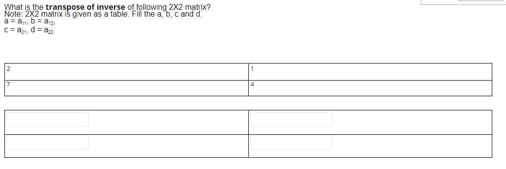 What is the transpose of inverse of following 2X2 mạtrix?
Note: 2X2 matrix is given as a table. Fill the a b, c and d.
a = a1, b = a,12,
C = a21, d = a22
2
4
