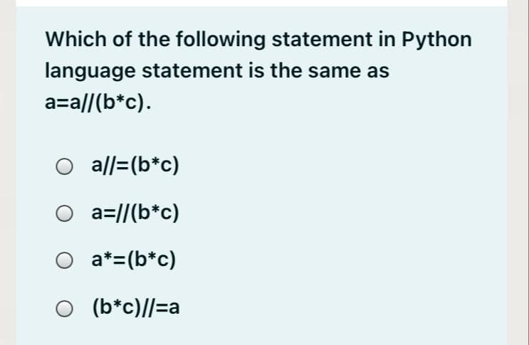 Which of the following statement in Python
language statement is the same as
a=a||(b*c).
al|=(b*c)
O a=//(b*c)
O a*=(b*c)
(b*c)//=a
