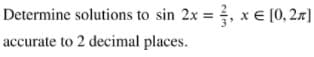 Determine solutions to sin 2x = , x € [0, 2x]
accurate to 2 decimal places.
