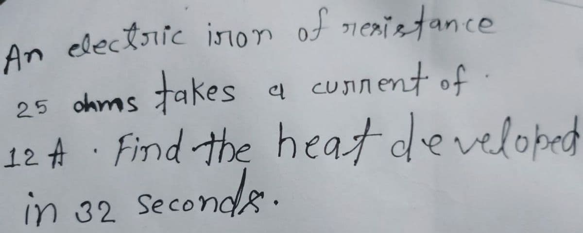 An electric iron of rexistance
25 ohms takes a current of.
12 A· Find the heat developed
in 32 second
seconds.