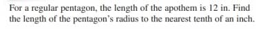 For a regular pentagon, the length of the apothem is 12 in. Find
the length of the pentagon's radius to the nearest tenth of an inch.
