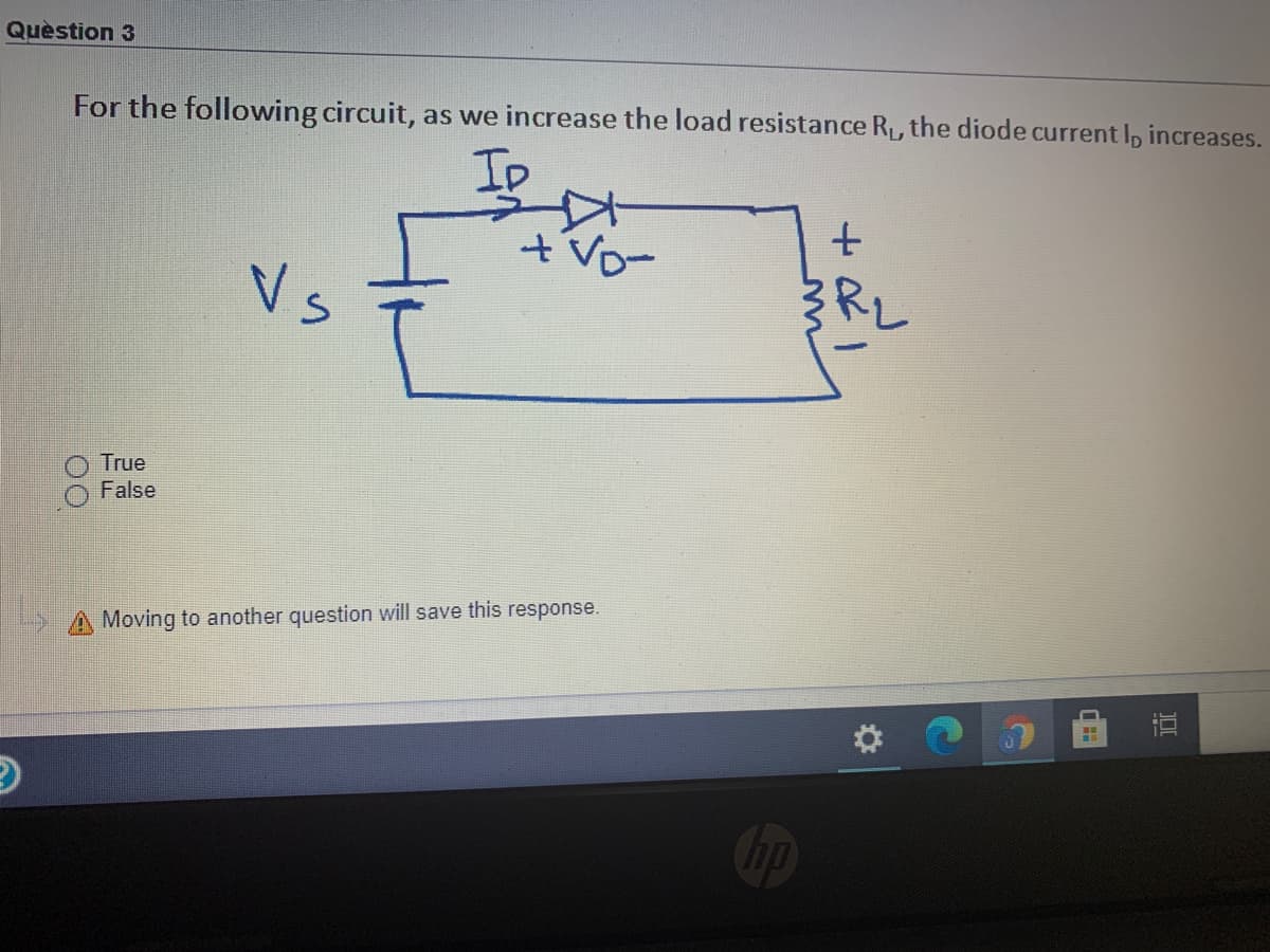 Quèstion 3
For the following circuit, as we increase the load resistance R, the diode current Ip increases.
Ip
tVD-
Vs
3RL
True
False
Moving to another question will save this response.
Cip
