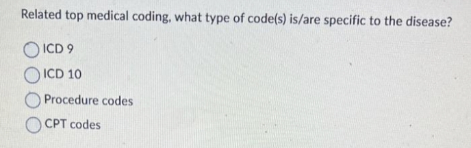 Related top medical coding, what type of code(s) is/are specific to the disease?
ICD 9
ICD 10
Procedure codes
CPT codes