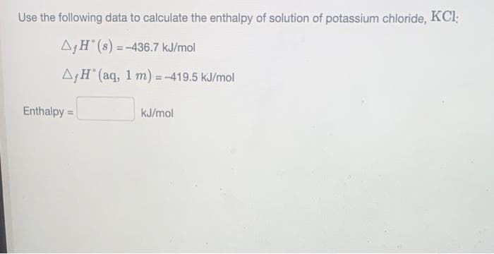 Use the following data to calculate the enthalpy of solution of potassium chloride, KCl;
AfH (8)=-436.7 kJ/mol
A, H(aq, 1 m) = -419.5 kJ/mol
Enthalpy =
kJ/mol