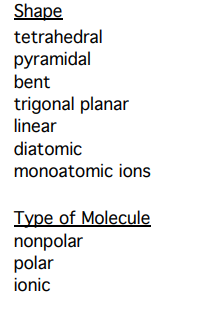 Shape
tetrahedral
pyramidal
bent
trigonal planar
linear
diatomic
monoatomic ions
Type of Molecule
nonpolar
polar
ionic
