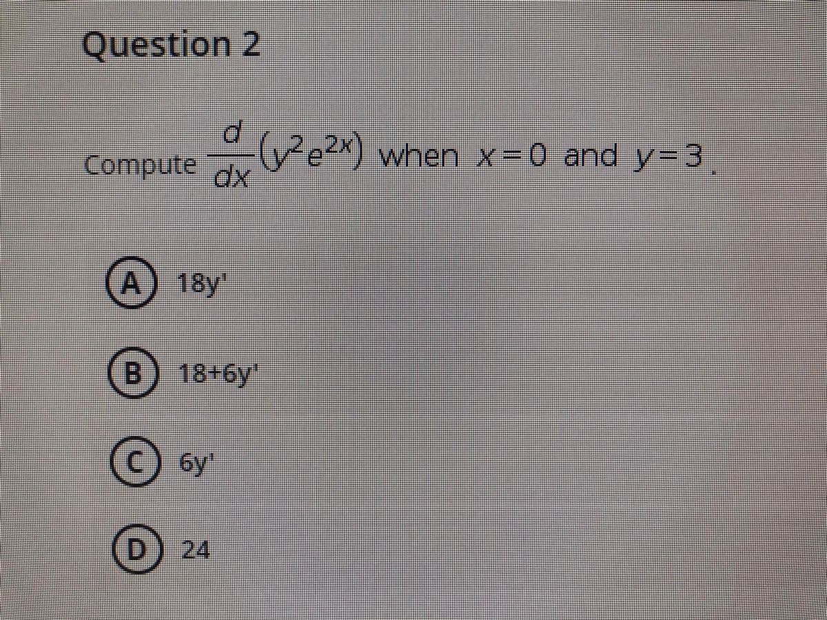 Question 2
d.
Compute dx
(Pe?x) when x=0 and y=3
A) 18y'
B)
18+6y
бу
D) 24
