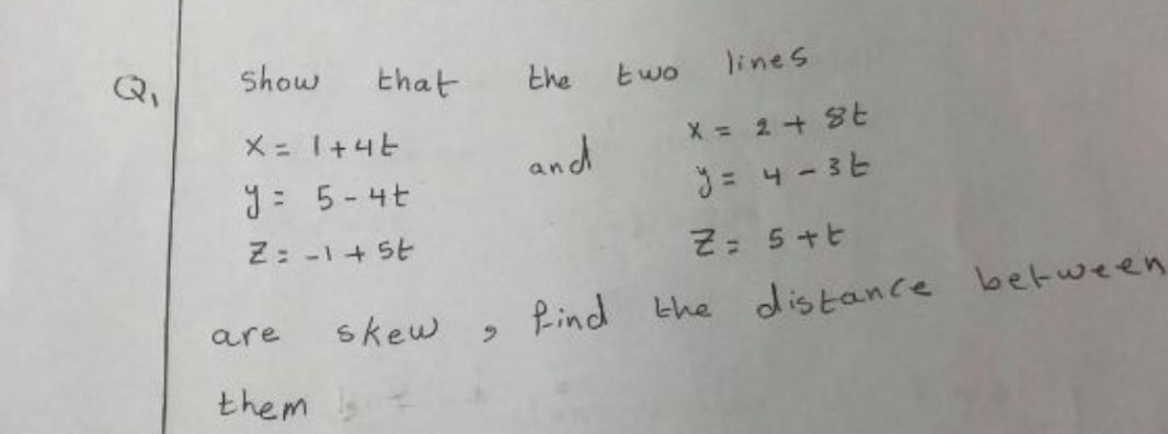 Show
that
the
two lines
メ=I+4と
X = 2+8t
and
9= 5-4t
Z: -1+ SE
3= 4- 36
2: 5+t
skew
Rind the distance between
are
them
