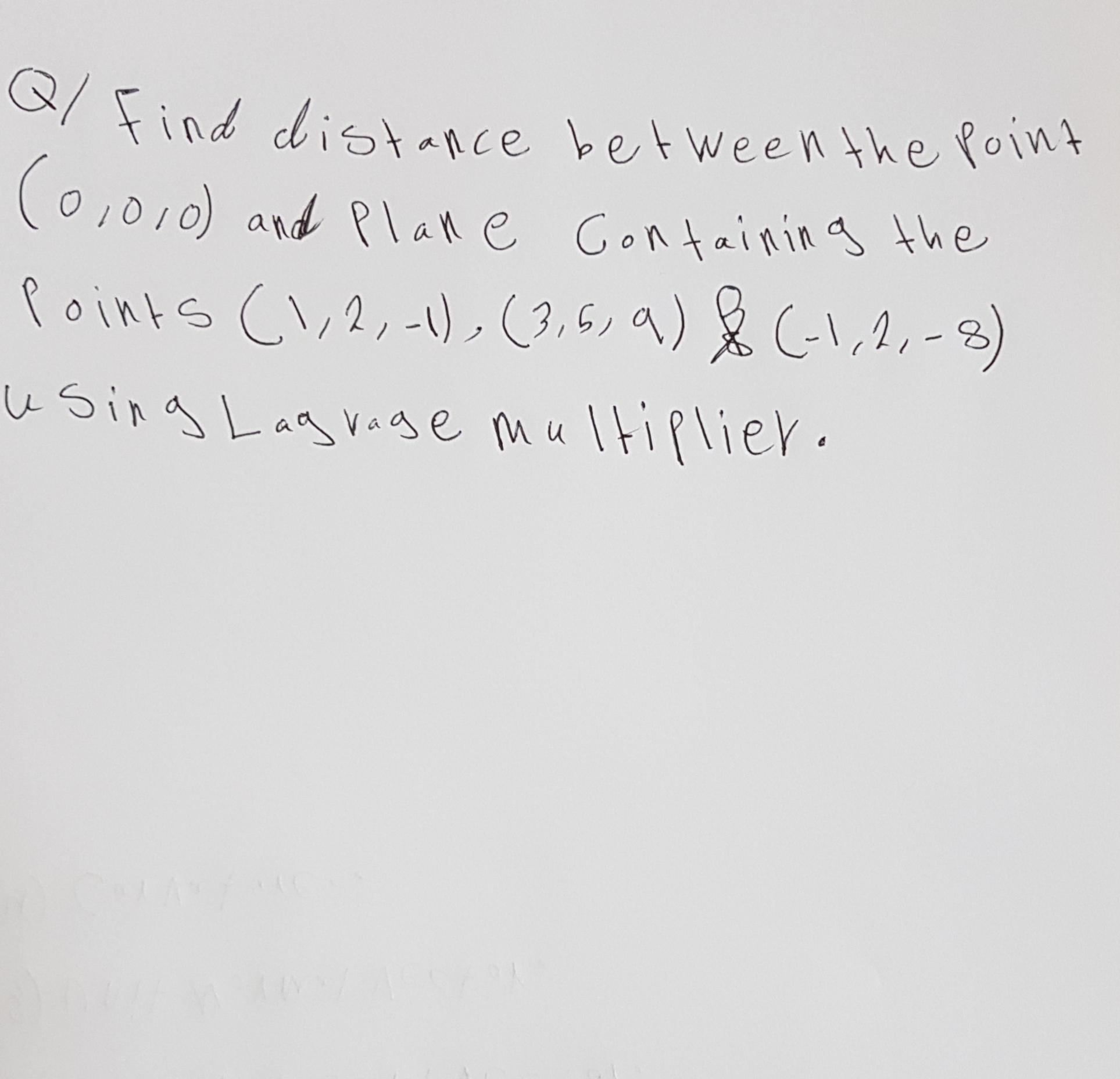S/ Find distance bet ween the point
(0,010) and Plall e Gontaining the
Points Cl,2, -1),(3,6, 9) & (1,2,- 8)
using Lag vage multiplier.
