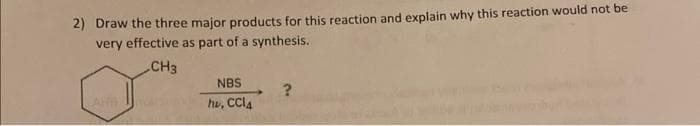 2) Draw the three major products for this reaction and explain why this reaction would not be
very effective as part of a synthesis.
CH3
NBS
hu, CCIA
?