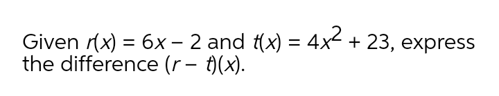 Given r(x) = 6x – 2 and t(x) = 4x + 23, express
the difference (r – )(x).
