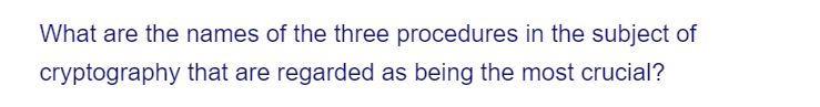 What are the names of the three procedures in the subject of
cryptography that are regarded as being the most crucial?