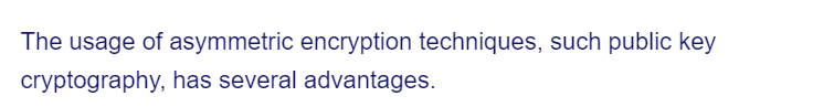 The usage of asymmetric encryption techniques, such public key
cryptography, has several advantages.