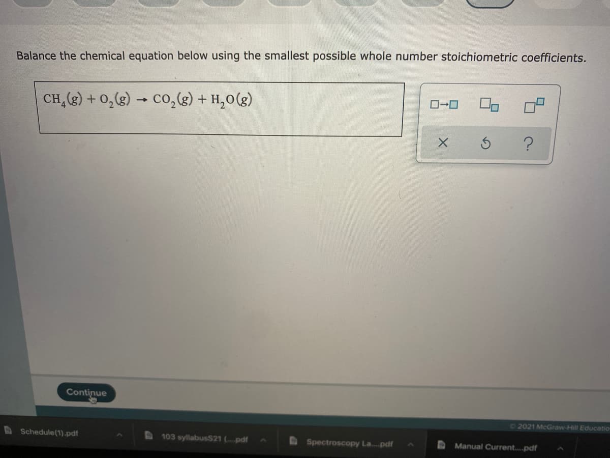 Balance the chemical equation below using the smallest possible whole number stoichiometric coefficients.
(8)0'H + (3) 0ɔ - (3)*o + (3)*HƆ
Continue
2021 McGraw-Hill Educatio
DSchedule(1).pdf
103 syllabusS21 (-pdf
DSpectroscopy La.pdf
D Manual Current..pdf
