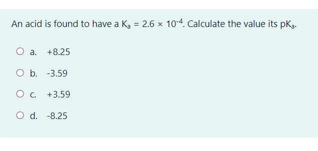 An acid is found to have a Kg = 2.6 × 10-4. Calculate the value its pKą.
O a.
+8.25
O b. -3.59
О с.
+3.59
-8.25
