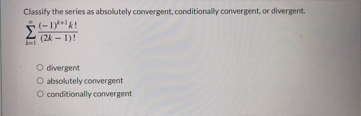 Classify the series as absolutely convergent, conditionally convergent, or divergent.
(-1)*+1k!
00
Σ
(2k – 1)!
k=1
O divergent
O absolutely convergent
O conditionally convergent
