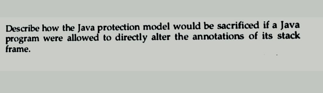 Describe how the Java protection model would be sacrificed if a Java
program were allowed to directly alter the annotations of its stack
frame.