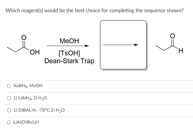 Which reagent(s) would be the best choice for completing the sequence shown?
OH
NaBH4, MeOH
MeOH
[TSOH]
Dean-Stark Trap
O 1) LiAlH4, 2) H₂O
O 1) DIBAL-H, -78°C 2) H₂O
O LIAI(OtBu)3H
H