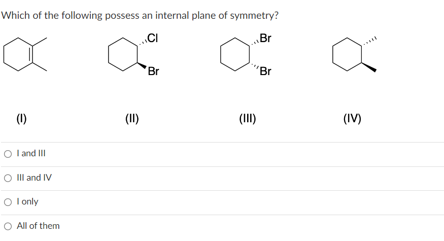 Which of the following possess an internal plane of symmetry?
CI
Br
α
(1)
O I and III
O III and IV
O I only
O All of them
€
(II)
Br
'Br
(III)
(IV)
+ [1]