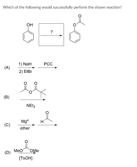 Which of the following would successfully perform the shown reaction?
(A)
(B)
(C)
(D)
OH
1) NaH
2) EtBr
NEt3
Mgº
ether
MeO OMe
[TSOH]
H
?
PCC