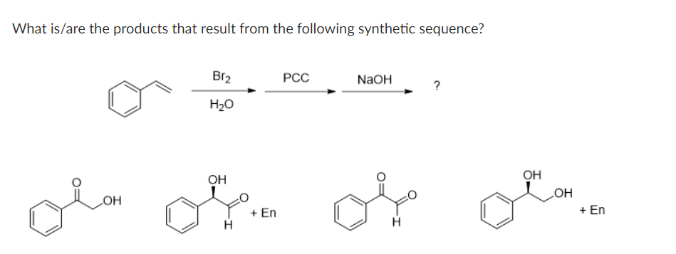 What is/are the products that result from the following synthetic sequence?
Br2
РСС
NaOH
H20
OH
OH
COH
LOH
+ En
+ En
H
H
