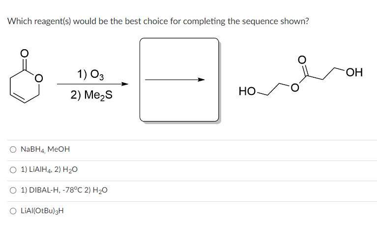 Which reagent(s) would be the best choice for completing the sequence shown?
1) 03
2) Me₂S
O NaBH4, MeOH
O 1) LiAlH4, 2) H₂O
O 1) DIBAL-H, -78°C 2) H₂O
O LIAI(OtBu)3H
HO
OH