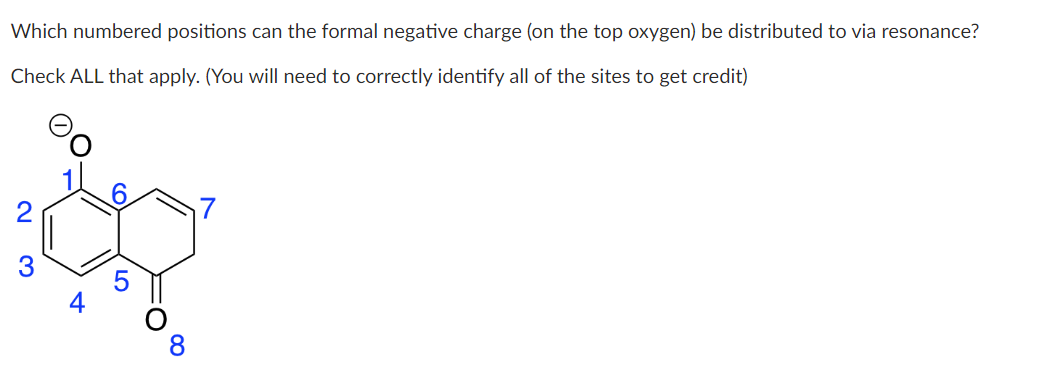 Which numbered positions can the formal negative charge (on the top oxygen) be distributed to via resonance?
Check ALL that apply. (You will need to correctly identify all of the sites to get credit)
3