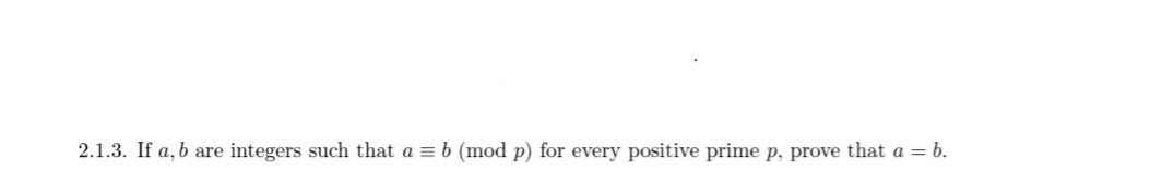 2.1.3. If a, b are integers such that a = b (mod p) for every positive prime p, prove that a = b.
