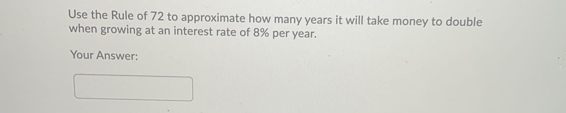 Use the Rule of 72 to approximate how many years it will take money to double
when growing at an interest rate of 8% per year.
Your Answer:
