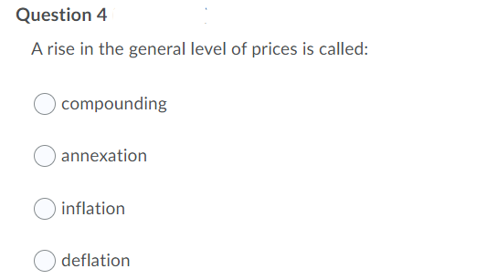 Question 4
A rise in the general level of prices is called:
compounding
annexation
inflation
deflation
