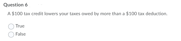 Question 6
A $100 tax credit lowers your taxes owed by more than a $100 tax deduction.
True
False
