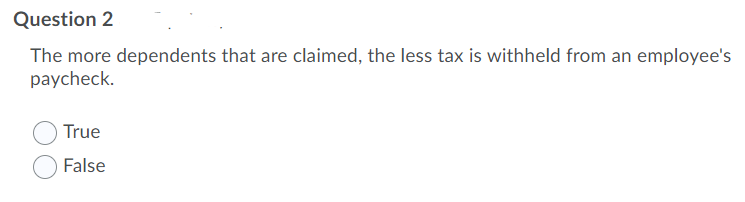 Question 2
The more dependents that are claimed, the less tax is withheld from an employee's
paycheck.
True
False
