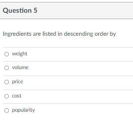 Question 5
Ingredients are listed in descending order by
O weight
O volume
O price
O cost
O popularity
