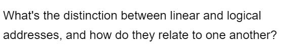 What's the distinction between linear and logical
addresses, and how do they relate to one another?