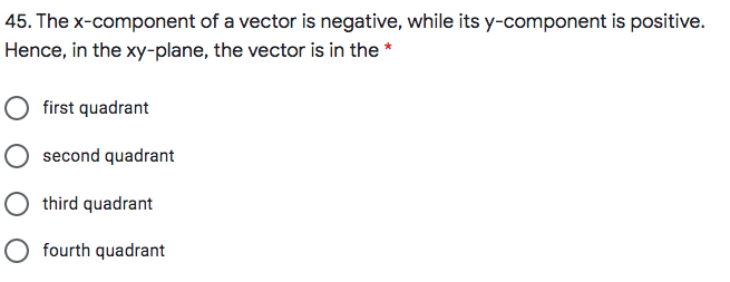 45. The x-component of a vector is negative, while its y-component is positive.
Hence, in the xy-plane, the vector is in the *
first quadrant
second quadrant
third quadrant
fourth quadrant
