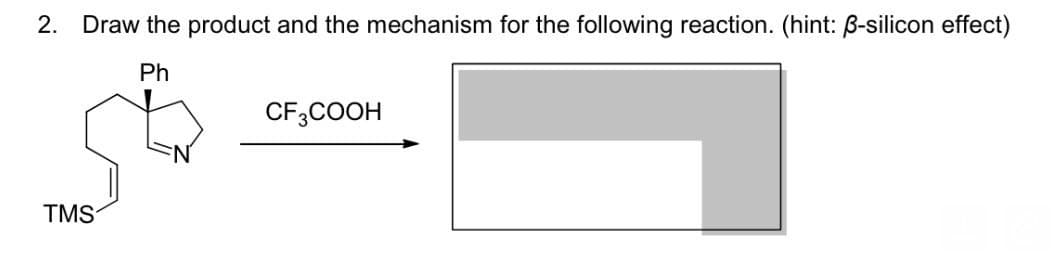 2. Draw the product and the mechanism for the following reaction. (hint: ẞ-silicon effect)
Ph
TMS
CF3COOH