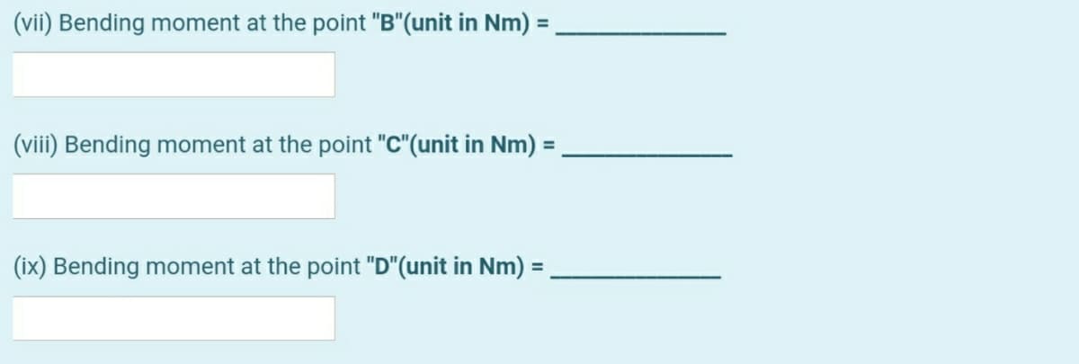 (vii) Bending moment at the point "B"(unit in Nm) =
(viii) Bending moment at the point "C"(unit in Nm) =
%3D
(ix) Bending moment at the point "D"(unit in Nm) =,
