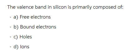 The valence band in silicon is primarily composed of:
- a) Free electrons
- b) Bound electrons
c) Holes
- d) lons